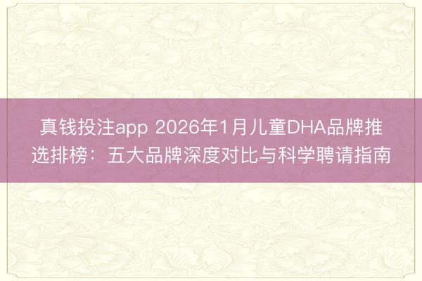 真钱投注app 2026年1月儿童DHA品牌推选排榜：五大品牌深度对比与科学聘请指南