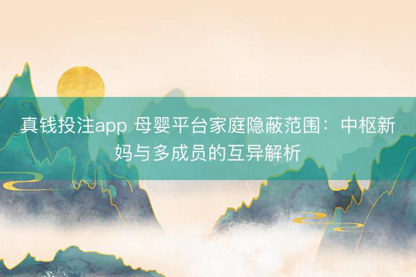 真钱投注app 母婴平台家庭隐蔽范围：中枢新妈与多成员的互异解析