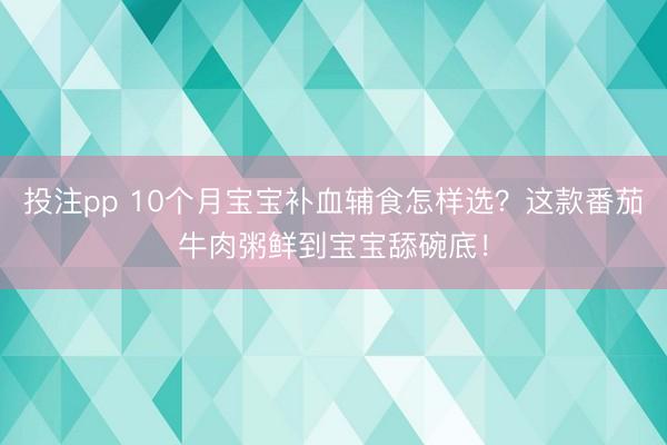 投注pp 10个月宝宝补血辅食怎样选？这款番茄牛肉粥鲜到宝宝舔碗底！