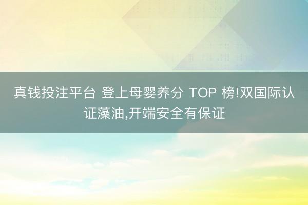 真钱投注平台 登上母婴养分 TOP 榜!双国际认证藻油,开端安全有保证