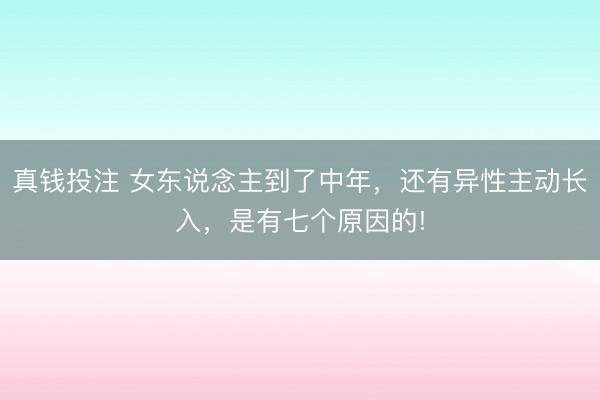 真钱投注 女东说念主到了中年，还有异性主动长入，是有七个原因的!