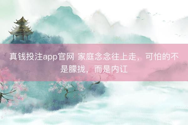 真钱投注app官网 家庭念念往上走，可怕的不是朦拢，而是内讧