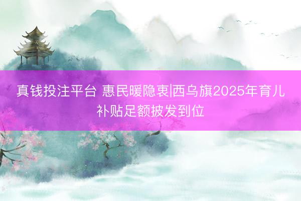 真钱投注平台 惠民暖隐衷|西乌旗2025年育儿补贴足额披发到位