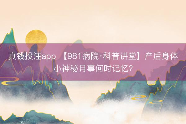 真钱投注app 【981病院·科普讲堂】产后身体小神秘月事何时记忆？