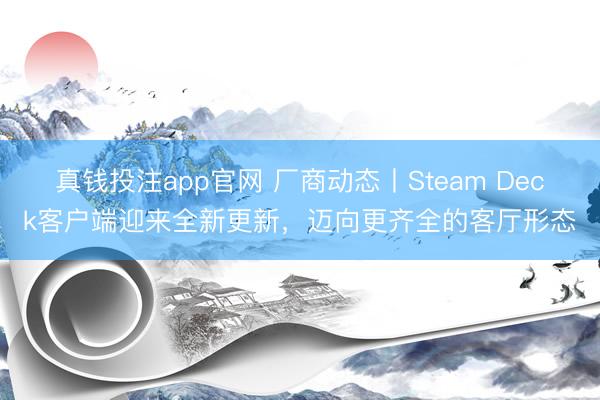 真钱投注app官网 厂商动态丨Steam Deck客户端迎来全新更新，迈向更齐全的客厅形态