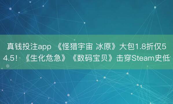 真钱投注app 《怪猎宇宙 冰原》大包1.8折仅54.5！《生化危急》《数码宝贝》击穿Steam史低
