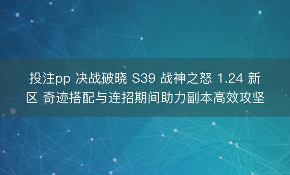 投注pp 决战破晓 S39 战神之怒 1.24 新区 奇迹搭配与连招期间助力副本高效攻坚