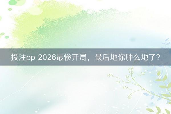 投注pp 2026最惨开局，最后地你肿么地了？