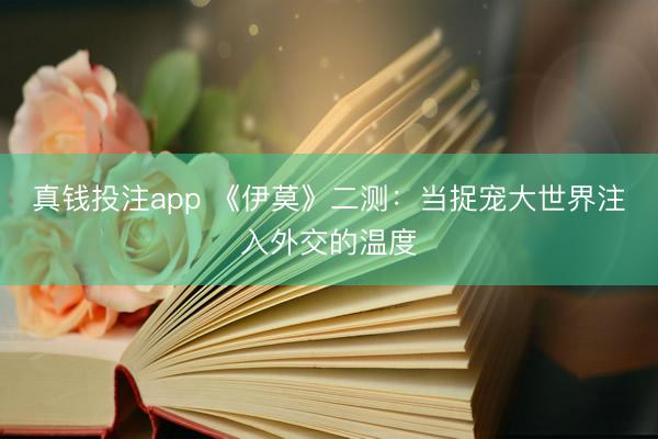 真钱投注app 《伊莫》二测：当捉宠大世界注入外交的温度