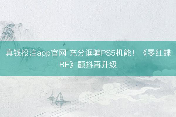 真钱投注app官网 充分诓骗PS5机能！《零红蝶RE》颤抖再升级