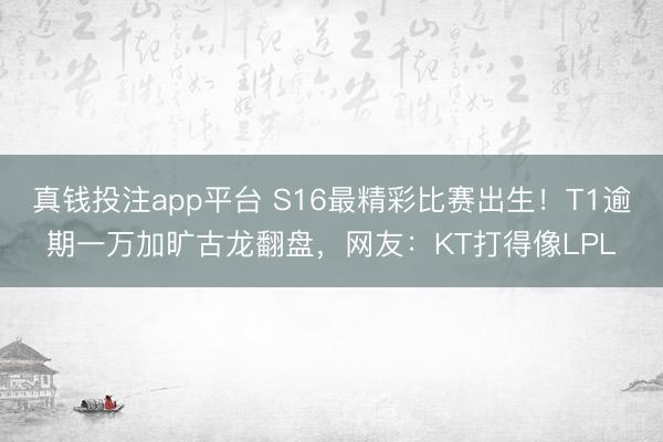 真钱投注app平台 S16最精彩比赛出生！T1逾期一万加旷古龙翻盘，网友：KT打得像LPL