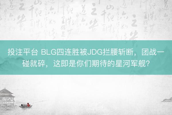 投注平台 BLG四连胜被JDG拦腰斩断，团战一碰就碎，这即是你们期待的星河军舰？