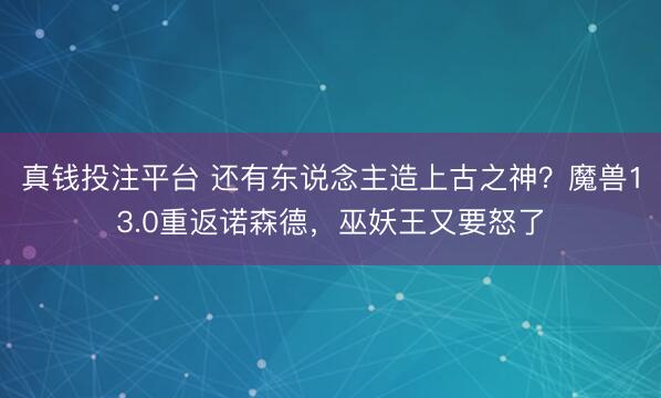 真钱投注平台 还有东说念主造上古之神？魔兽13.0重返诺森德，巫妖王又要怒了