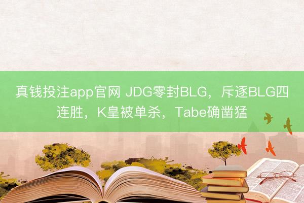 真钱投注app官网 JDG零封BLG，斥逐BLG四连胜，K皇被单杀，Tabe确凿猛