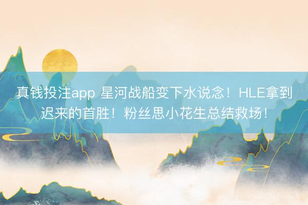 真钱投注app 星河战船变下水说念！HLE拿到迟来的首胜！粉丝思小花生总结救场！