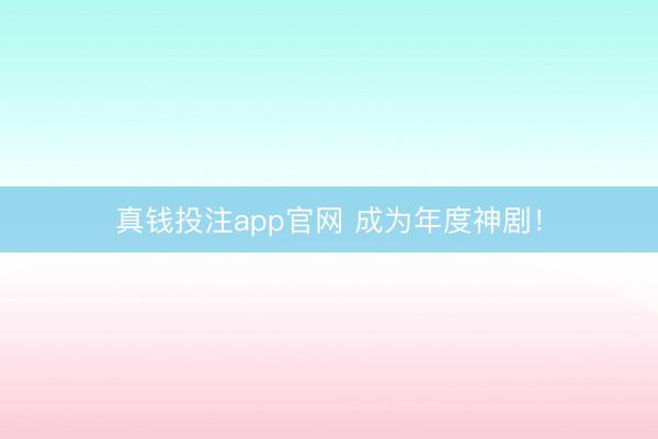 真钱投注app官网 成为年度神剧！