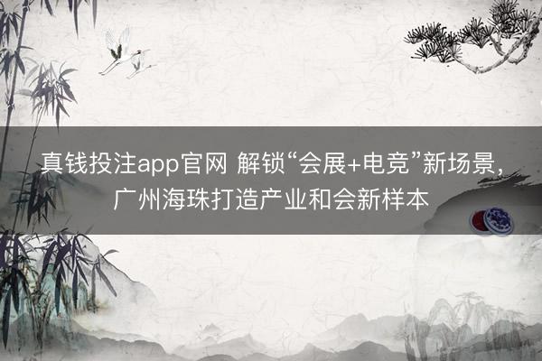 真钱投注app官网 解锁“会展+电竞”新场景，广州海珠打造产业和会新样本