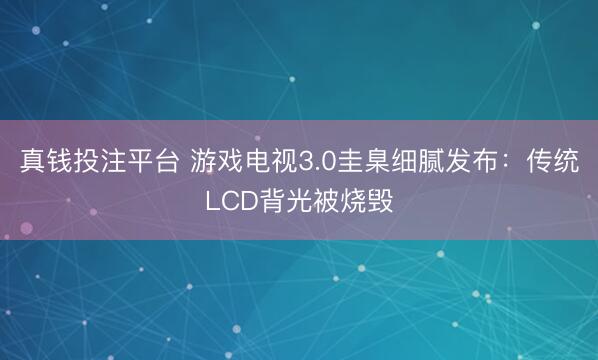 真钱投注平台 游戏电视3.0圭臬细腻发布：传统LCD背光被烧毁