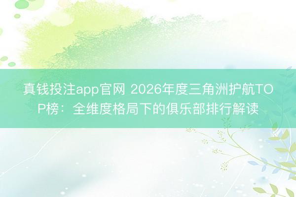 真钱投注app官网 2026年度三角洲护航TOP榜：全维度格局下的俱乐部排行解读