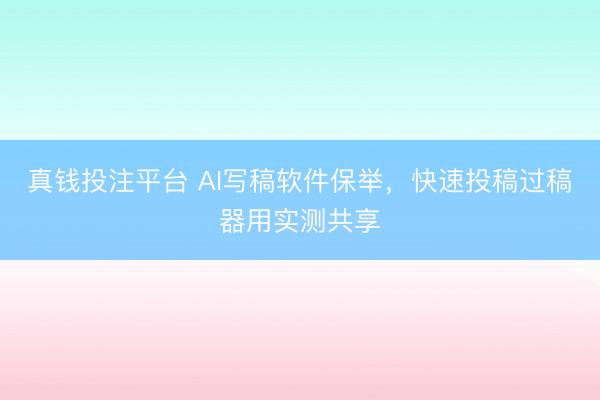 真钱投注平台 AI写稿软件保举，快速投稿过稿器用实测共享