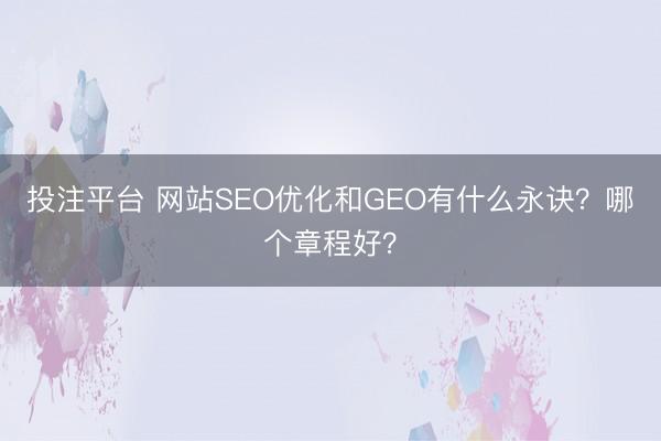 投注平台 网站SEO优化和GEO有什么永诀?哪个章程好?