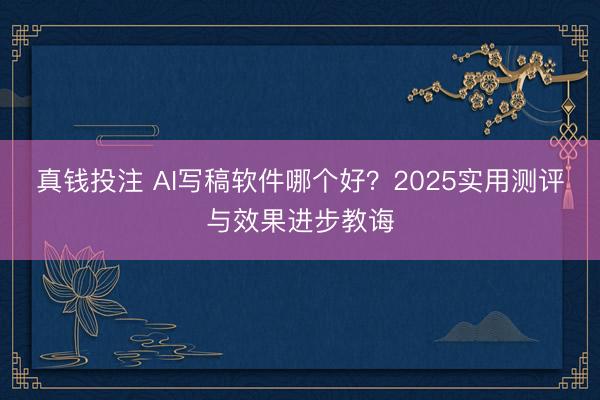 真钱投注 AI写稿软件哪个好？2025实用测评与效果进步教诲