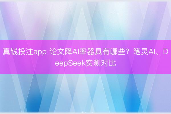 真钱投注app 论文降AI率器具有哪些？笔灵AI、DeepSeek实测对比