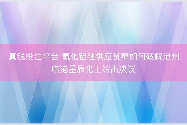 真钱投注平台 氢化铝锂供应贫瘠如何破解沧州临港星辰化工给出决议