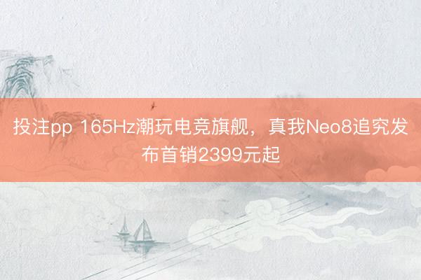 投注pp 165Hz潮玩电竞旗舰，真我Neo8追究发布首销2399元起
