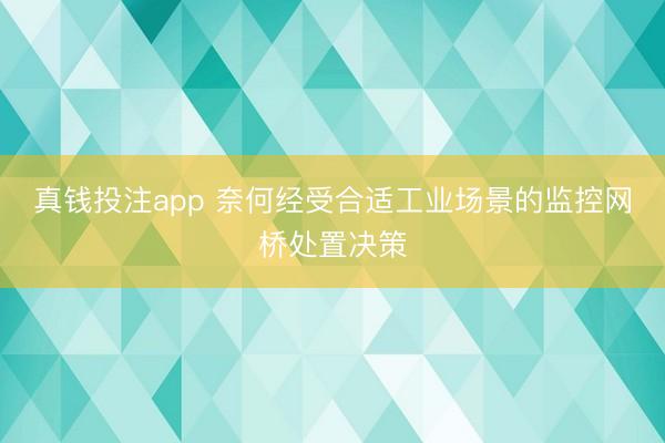 真钱投注app 奈何经受合适工业场景的监控网桥处置决策