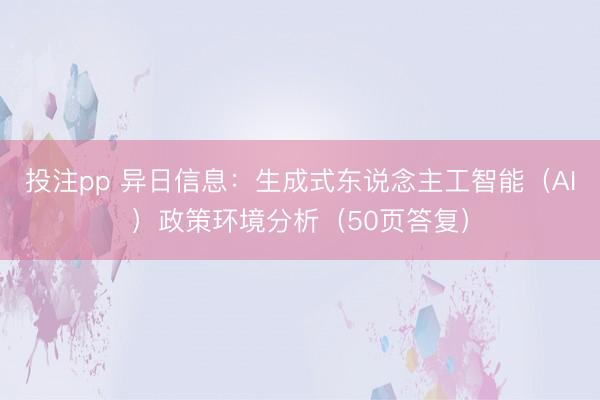 投注pp 异日信息：生成式东说念主工智能（AI）政策环境分析（50页答复）