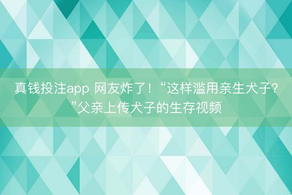 真钱投注app 网友炸了!“这样滥用亲生犬子?”父亲上传犬子的生存视频