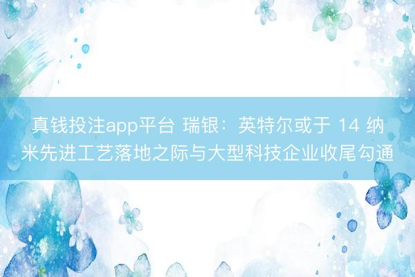 真钱投注app平台 瑞银：英特尔或于 14 纳米先进工艺落地之际与大型科技企业收尾勾通