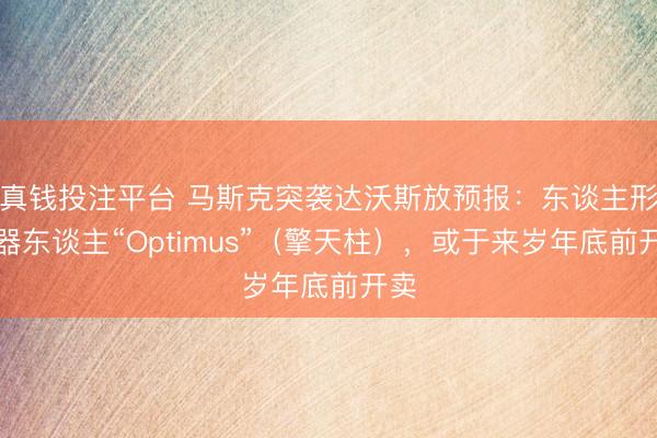 真钱投注平台 马斯克突袭达沃斯放预报：东谈主形机器东谈主“Optimus”（擎天柱），或于来岁年底前开卖