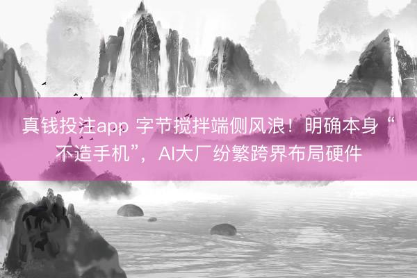 真钱投注app 字节搅拌端侧风浪！明确本身 “不造手机”，AI大厂纷繁跨界布局硬件
