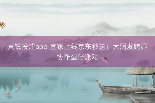 真钱投注app 宜家上线京东秒送；大润发跨界协作蛋仔派对
