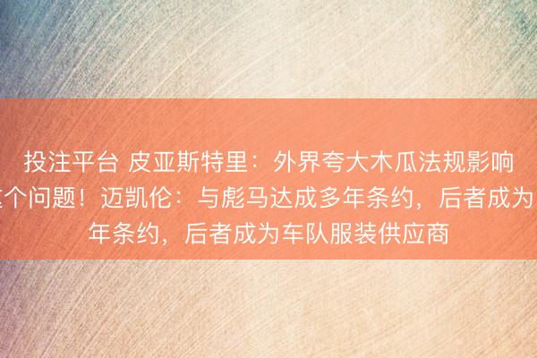 投注平台 皮亚斯特里：外界夸大木瓜法规影响，咱们会厘清这个问题！迈凯伦：与彪马达成多年条约，后者成为车队服装供应商