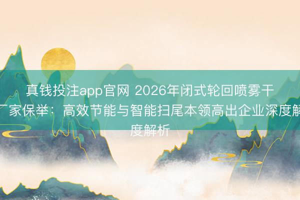 真钱投注app官网 2026年闭式轮回喷雾干燥厂家保举：高效节能与智能扫尾本领高出企业深度解析
