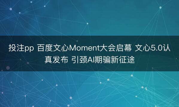 投注pp 百度文心Moment大会启幕 文心5.0认真发布 引颈AI期骗新征途