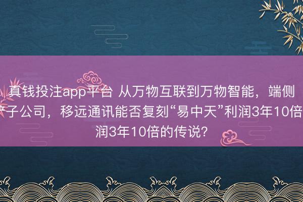 真钱投注app平台 从万物互联到万物智能，端侧AI期间铲子公司，移远通讯能否复刻“易中天”利润3年10倍的传说？