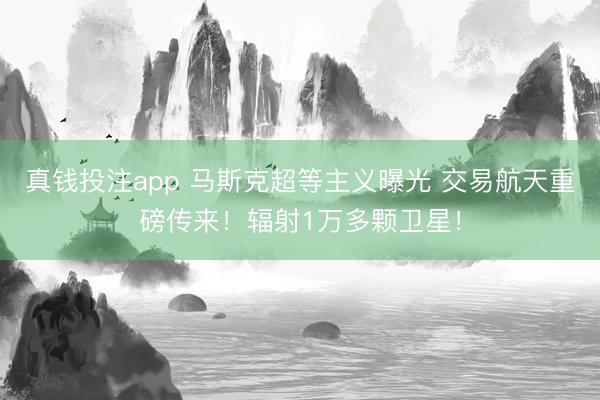 真钱投注app 马斯克超等主义曝光 交易航天重磅传来!辐射1万多颗卫星!