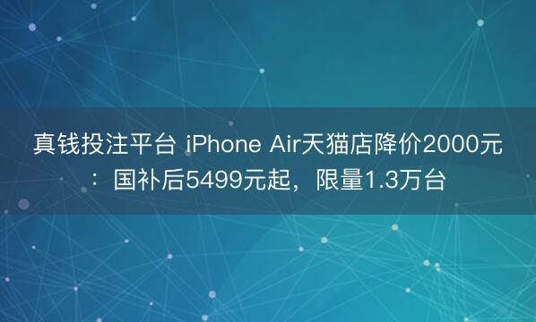 真钱投注平台 iPhone Air天猫店降价2000元：国补后5499元起，限量1.3万台