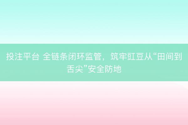 投注平台 全链条闭环监管，筑牢豇豆从“田间到舌尖”安全防地