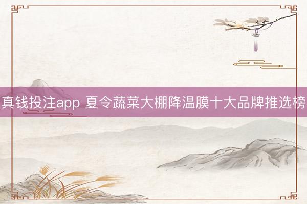 真钱投注app 夏令蔬菜大棚降温膜十大品牌推选榜