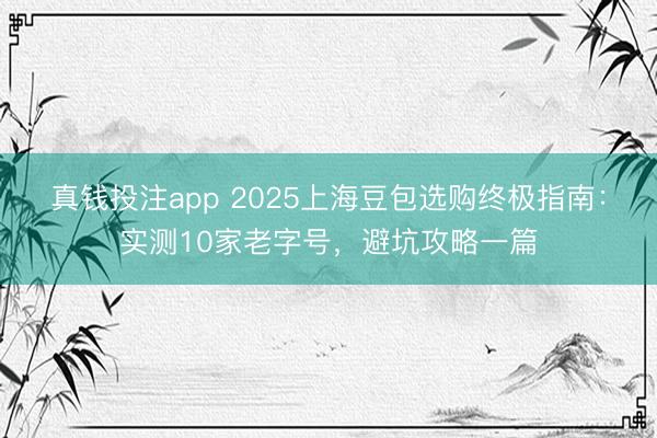 真钱投注app 2025上海豆包选购终极指南：实测10家老字号，避坑攻略一篇