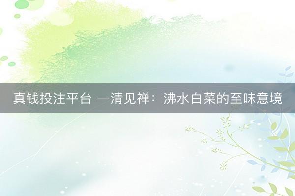 真钱投注平台 一清见禅：沸水白菜的至味意境