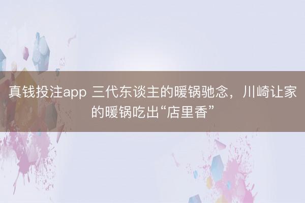 真钱投注app 三代东谈主的暖锅驰念，川崎让家的暖锅吃出“店里香”