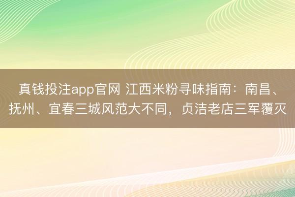 真钱投注app官网 江西米粉寻味指南：南昌、抚州、宜春三城风范大不同，贞洁老店三军覆灭