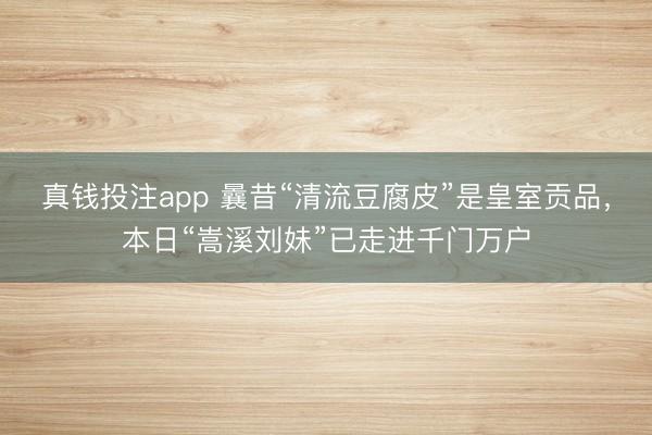 真钱投注app 曩昔“清流豆腐皮”是皇室贡品，本日“嵩溪刘妹”已走进千门万户