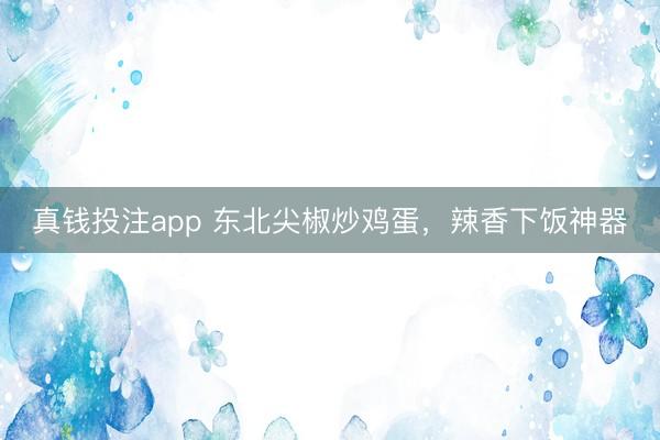 真钱投注app 东北尖椒炒鸡蛋，辣香下饭神器